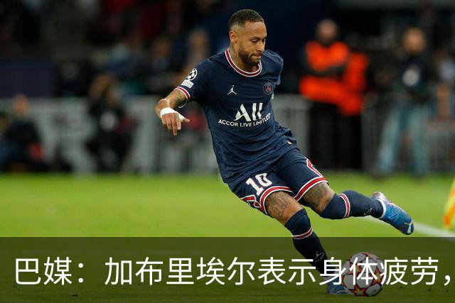 巴媒：加布里埃尔表示身体疲劳，出战对阵埃及友谊赛存疑