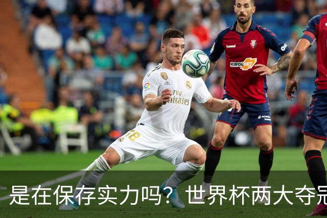 是在保存实力吗？世界杯两大夺冠热门热身赛同时“翻车”